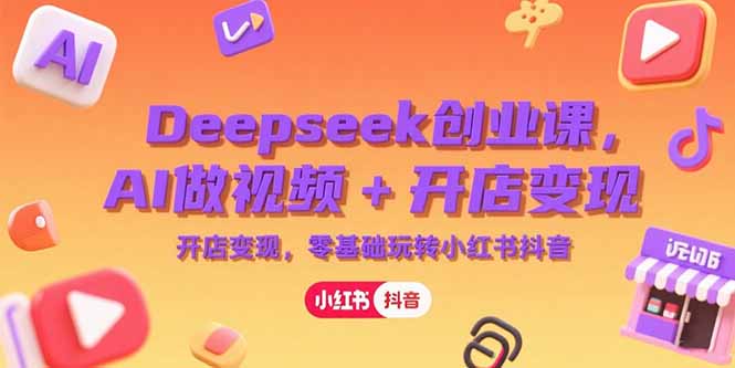 Deepseek创业课，AI做视频+开店变现，零基础玩转小红书抖音-易网赚