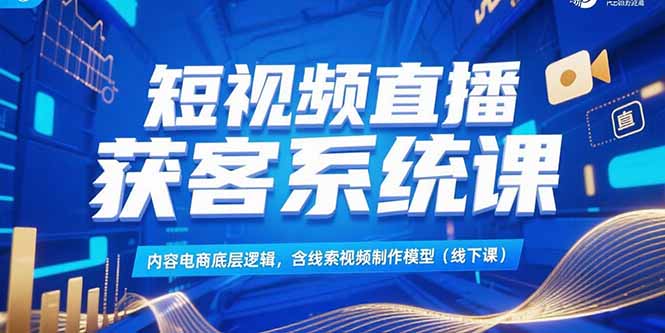 短视频直播获客系统课，内容电商底层逻辑，含线索视频制作模型(线下课-易网赚