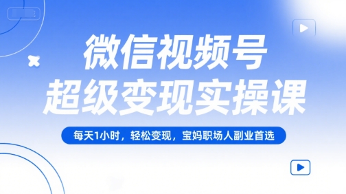 微信视频号超级变现实操课，每天1小时，轻松变现，宝妈职场人副业首选-易网赚