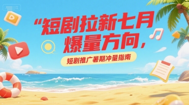 短剧拉新七月爆量方向，短剧推广暑期冲量指南-易网赚