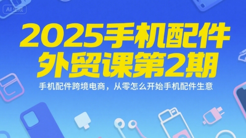 2025手机配件外贸课第2期，手机配件跨境电商，从零怎么开始手机配件生意-易网赚