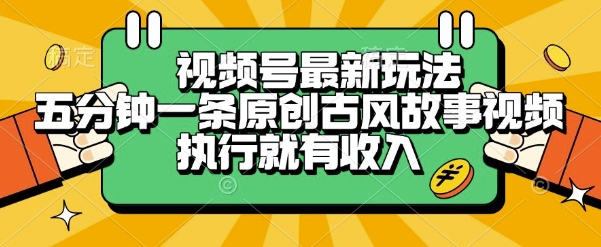 视频号最新玩法，五分钟一条原创古风故事类视频执行就有收入【揭秘】-易网赚