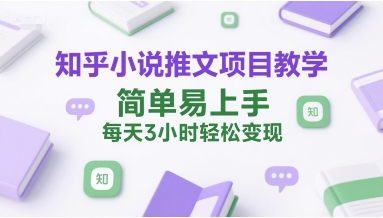 知乎小说推文项目教学，简单易上手，每天3小时轻松变现-易网赚