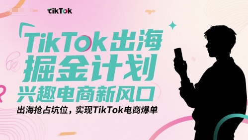 TikTok出海掘金计划，兴趣电商新风口，出海抢占坑位，实现TikTok电商爆单-易网赚