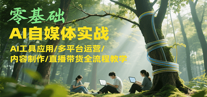 零基础AI自媒体实战，AI工具应用/多平台运营/内容制作/直播带货全流程教学-易网赚