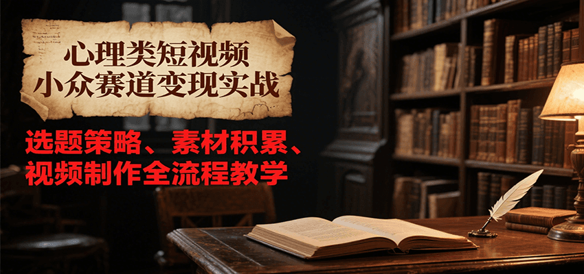 心理类短视频小众赛道变现实战，选题策略、素材积累、视频制作全流程教学-易网赚