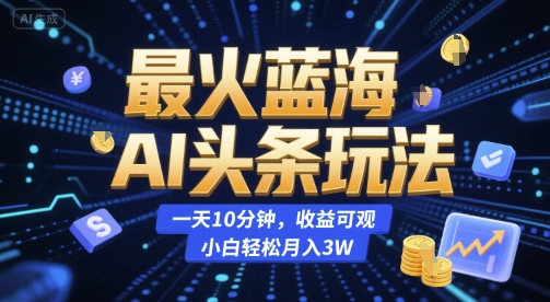 最火蓝海AI头条玩法，一天10分钟，收益可观，小白轻松月入3W【揭秘】-易网赚