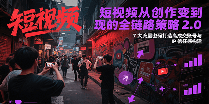短视频从创作到变现的全链路策略2.0，7大流量密码构建IP信任感打造高成交账号-易网赚