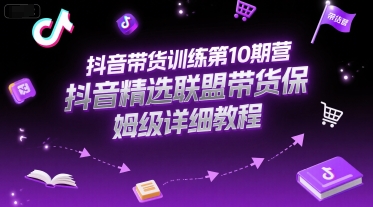 抖音带货训练第10期营，抖音精选联盟带货保姆级详细教程-易网赚