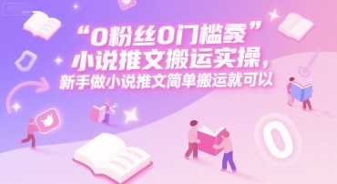0 粉丝0门槛小说推文搬运实操，新手做小说推文简单搬运就可以-易网赚