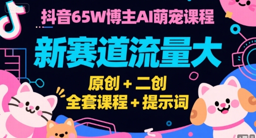 抖音65W博主AI萌宠课程，新赛道流量大，原创+二创，全套课程+提示词-易网赚