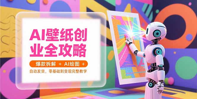 AI壁纸创业全攻略，爆款拆解+AI绘图+自动发货，零基础到变现完整教学-易网赚