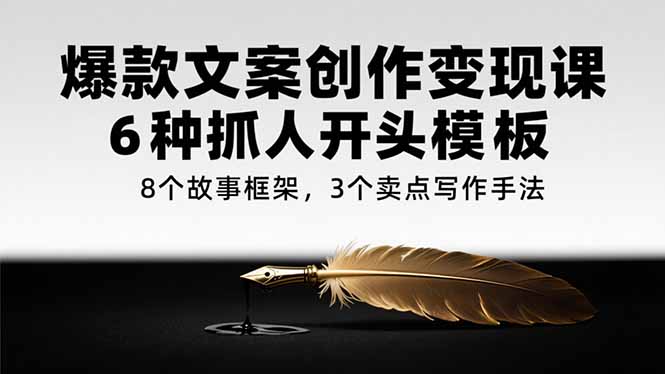 爆款文案创作变现课，6种抓人开头模板，8个故事框架，3个卖点写作手法-易网赚