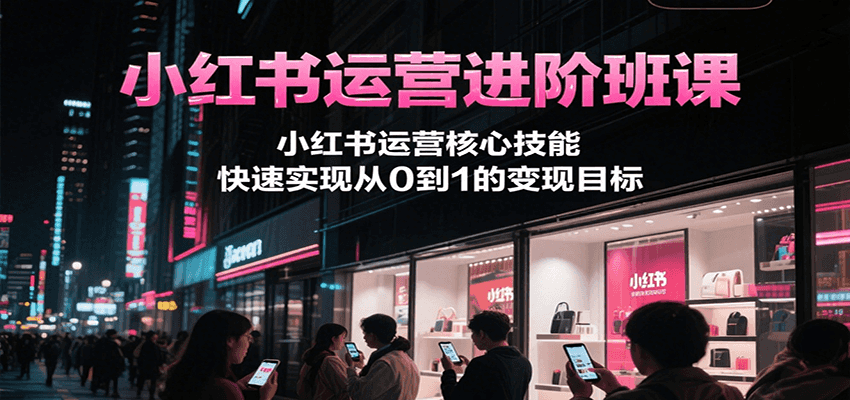 小红书运营进阶班课，小红书运营核心技能，快速实现从0到1的变现目标-易网赚