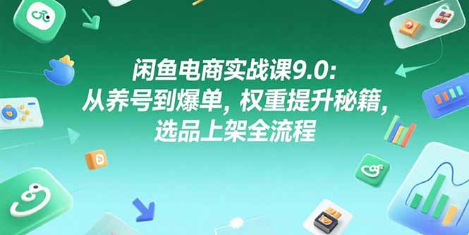 闲鱼电商实战课9.0：从养号到爆单，权重提升秘籍，选品上架全流程-易网赚