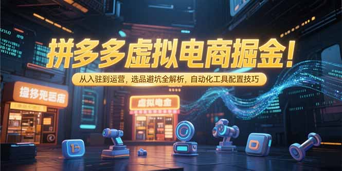 拼多多虚拟电商掘金：从入驻到运营，选品避坑全解析，自动化工具配置技巧-易网赚