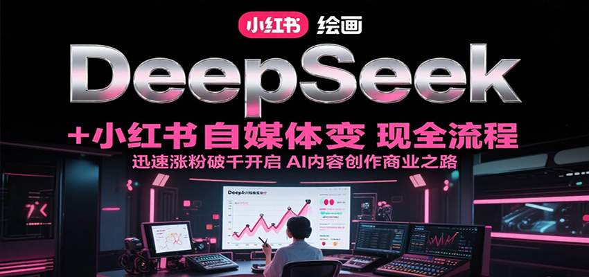 DeepSeek绘画+小红书自媒体变现全流程，迅速涨粉破千开启AI内容创作商业之路-易网赚