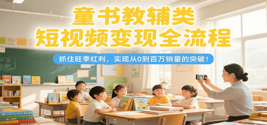 童书教辅类短视频变现全流程，抓住旺季红利，实现从0到百万销量的突破！-易网赚