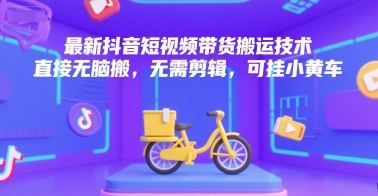 最新抖音短视频带货搬运技术，直接无脑搬，无需剪辑，可挂小黄车-易网赚