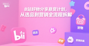 B站好物分享悬赏计划，从选品到营销全流程拆解-易网赚