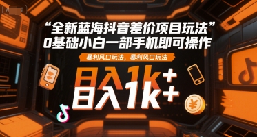 全新蓝海抖音差价项目玩法，0基础小白一部手机即可操作，暴利风口玩法，日入1k+【揭秘】-易网赚