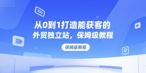 从0到1打造能获客的外贸独立站，保姆级教程-易网赚