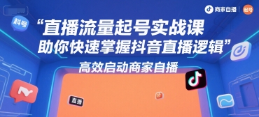 直播流量起号实战课，助你快速掌握抖音直播逻辑，高效启动商家自播-易网赚