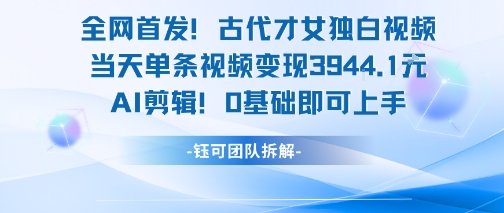 全网首发！古代才女独白视频，当天单条视频变现1k，AI剪辑0基础即可上手-易网赚