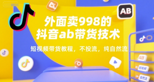 外面卖998的抖音ab带货技术，短视频带货教程，不投流，纯自然流-易网赚