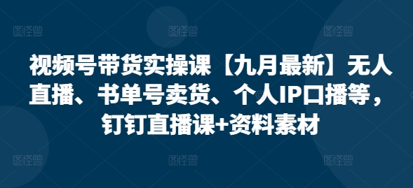 视频号带货实操课【25年7月最新】无人直播、书单号卖货、个人IP口播等，钉钉直播课+资料素材-易网赚