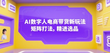 AI数字人电商带货新玩法，矩阵打法，精进选品-易网赚