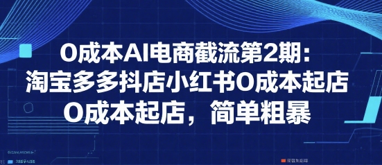 0成本AI电商截流第2期：淘宝多多抖店小红书0成本起店，简单粗暴-易网赚