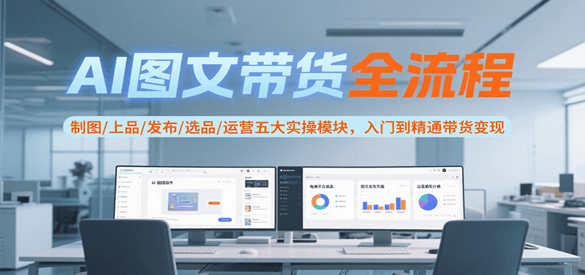 AI图文带货全流程，制图/上品/发布/选品/运营五大实操模块，入门到精通带货变现-易网赚