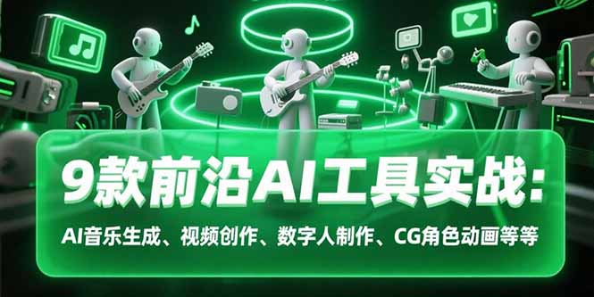 9款前沿AI工具实战课：AI音乐生成、视频创作、数字人制作、CG角色动画等等-易网赚