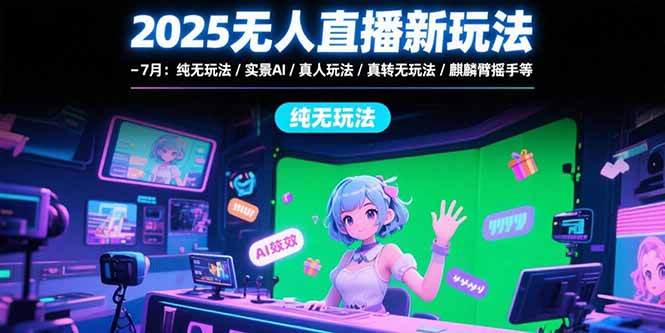 2025无人直播新玩法-7月：纯无玩法/实景AI/真人玩法/绿幕玩法/真转无玩法-易网赚