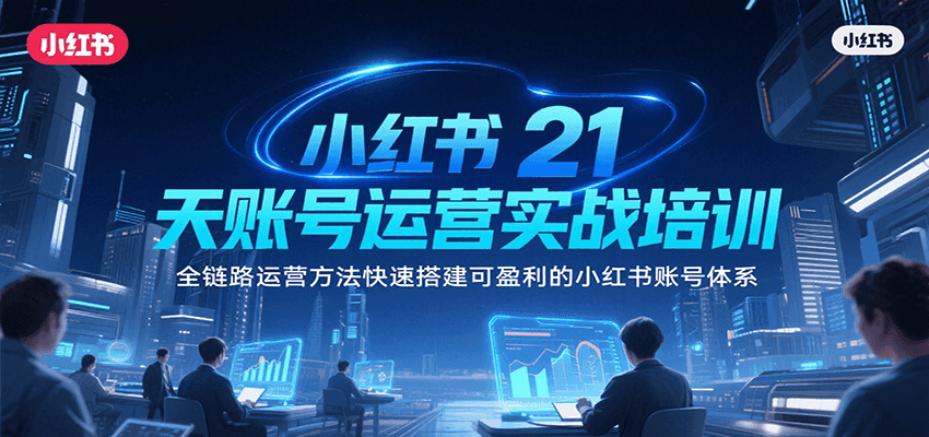 小红书21天账号运营实战培训，全链路运营方法快速搭建可盈利的小红书账号体系-易网赚