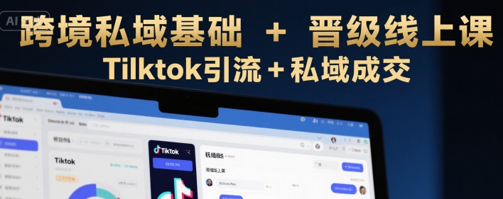 跨境私域基础+晋级线上课，Tilktok引流+私域成交-易网赚