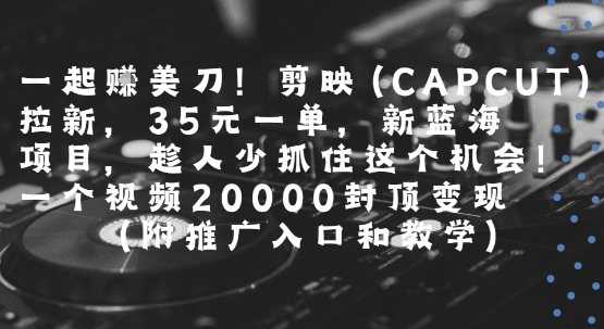 一起挣美刀!剪映(CAPCUT)拉新，35米一单，新蓝海项目，一个视频2w封顶变现(附推广入口和教学)-易网赚