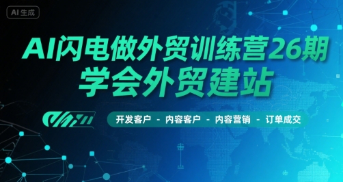 AI闪电做外贸训练营26期，学会外贸建站-开发客户-内容营销-订单成交-易网赚