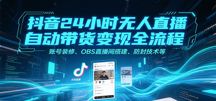 抖音24小时无人直播自动带货变现全流程，账号装修、OBS直播间搭建、防封技术等-易网赚