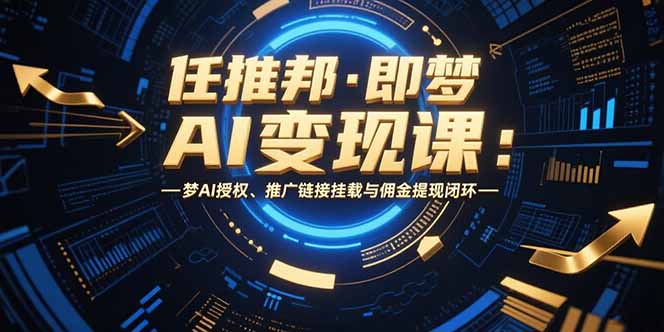 任推邦·即梦AI变现课：梦AI授权、推广链接挂载与佣金提现闭环-易网赚