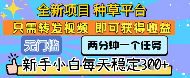 全新项目 种草平台 只需要转发任务视频 即可获得收益 新手小白每天稳定3张+【揭秘】-易网赚