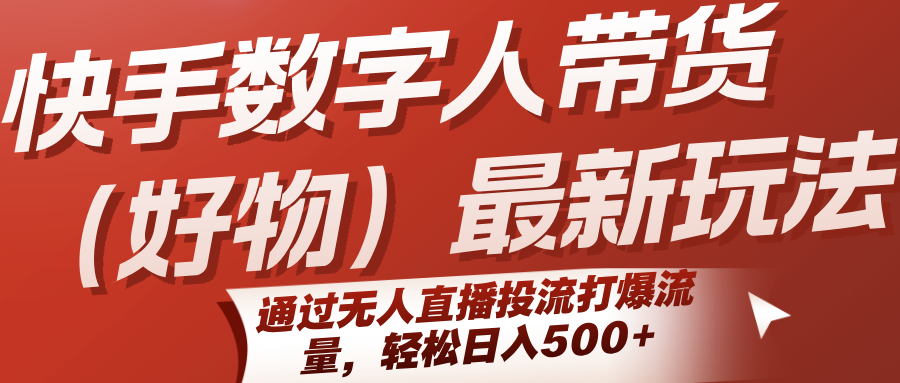 快手数字人带货(好物)最新玩法，通过无人直播投流打爆流量，轻松日入500+-易网赚