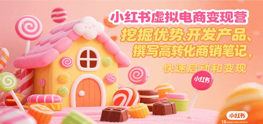 小红书虚拟电商变现营，挖掘优势、开发产品、撰写高转化商销笔记，快速启动和变现-易网赚