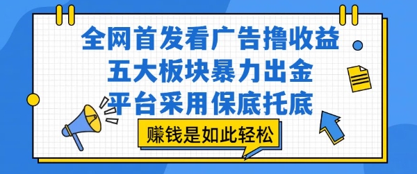 全网首发看广告撸收益，五大板块暴力出金，平台采用保底托底，挣钱是如此轻松作【揭秘】-易网赚