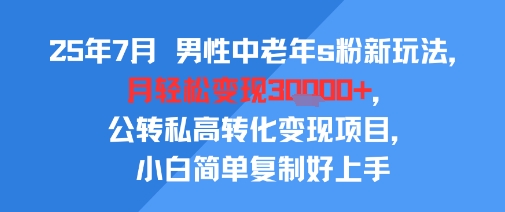 25年7月男性中老年s粉新玩法，月轻松变现3W+，公转私高转化变现项目，小白简单复制好上手-易网赚