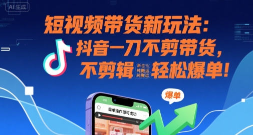 短视频带货新玩法：抖音一刀不剪带货，不剪辑，纯搬运，新手也能轻松爆单!-易网赚