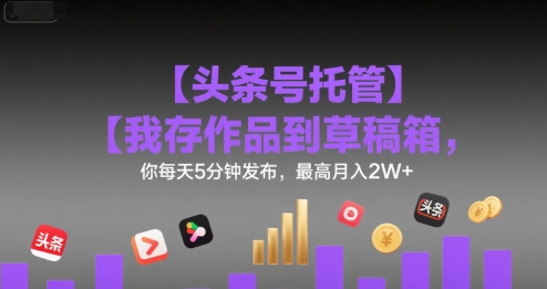 【头条号托管 】我存作品到草稿箱，你每天5分钟发布，最高月入2W+【揭秘】-易网赚
