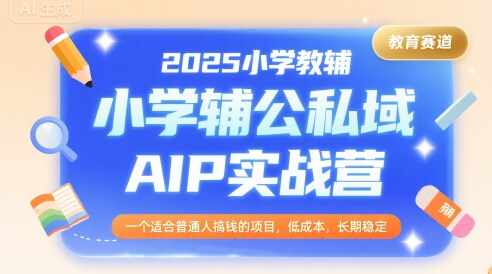 2025小学教辅公私域AIP实战营，一个适合普通人搞钱的项目，低成本，长期稳定-易网赚