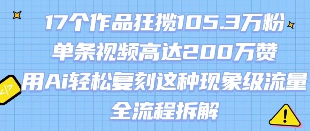 17个作品狂揽105.3W粉，单条视频高达200W赞，用Ai轻松复刻这种现象级流量!(全流程拆解)-易网赚